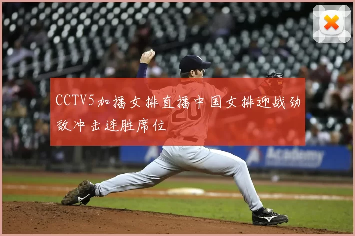 CCTV5加播女排直播中国女排迎战劲敌冲击连胜席位