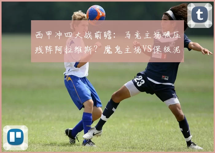西甲冲四大战前瞻:马竞主场碾压残阵阿拉维斯?魔鬼主场VS保级泥潭的博弈_进攻_客场_定位球