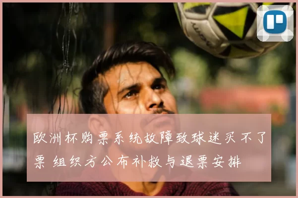 欧洲杯购票系统故障致球迷买不了票 组织方公布补救与退票安排