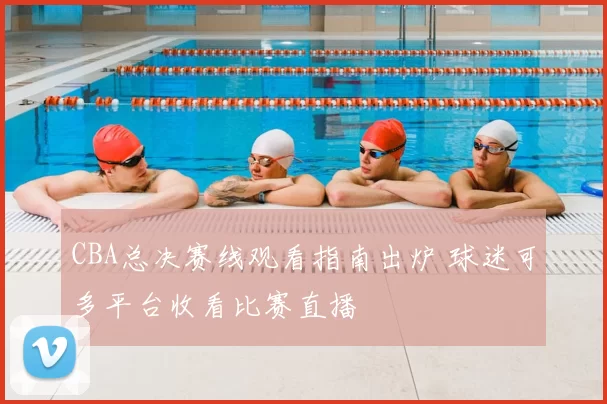 CBA总决赛线观看指南出炉 球迷可多平台收看比赛直播