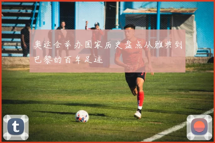 奥运会举办国家历史盘点从雅典到巴黎的百年足迹