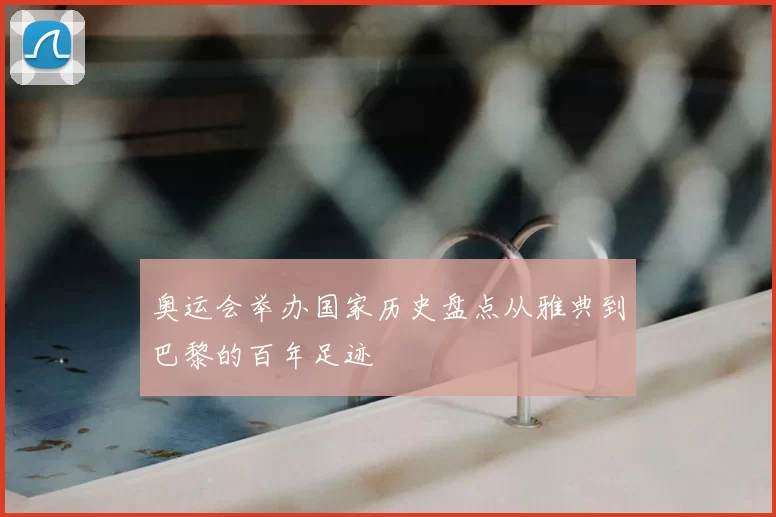 奥运会举办国家历史盘点从雅典到巴黎的百年足迹