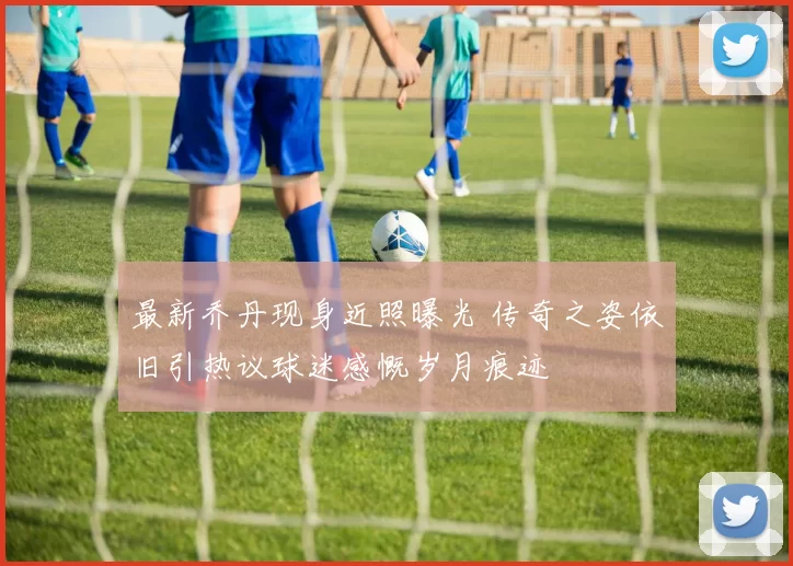 最新乔丹现身近照曝光 传奇之姿依旧引热议球迷感慨岁月痕迹