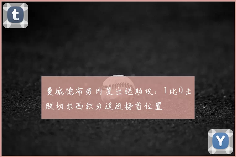 曼城德布劳内复出送助攻，1比0击败切尔西积分追近榜首位置