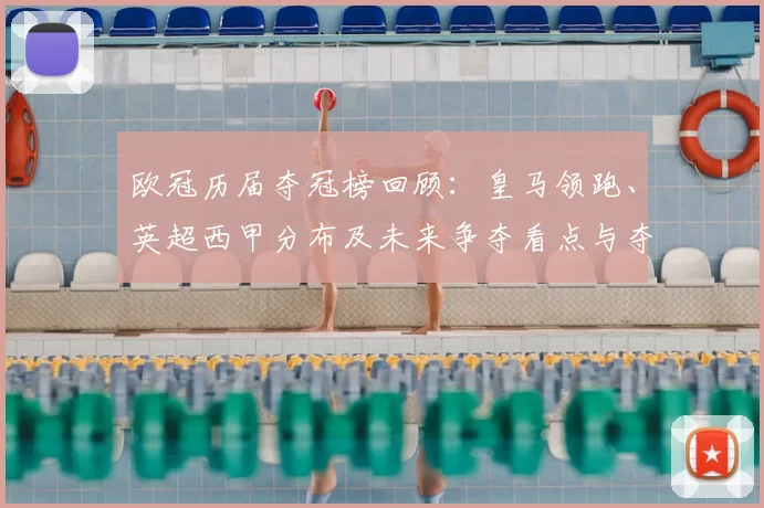 欧冠历届夺冠榜回顾:皇马领跑、英超西甲分布及未来争夺看点与夺冠概率