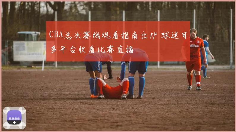 CBA总决赛线观看指南出炉 球迷可多平台收看比赛直播