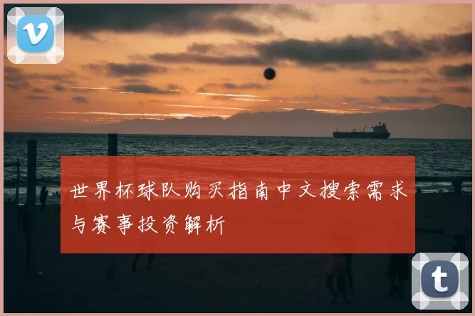 世界杯球队购买指南中文搜索需求与赛事投资解析