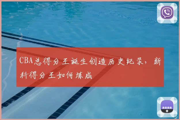 CBA总得分王诞生创造历史纪录,新科得分王如何炼成