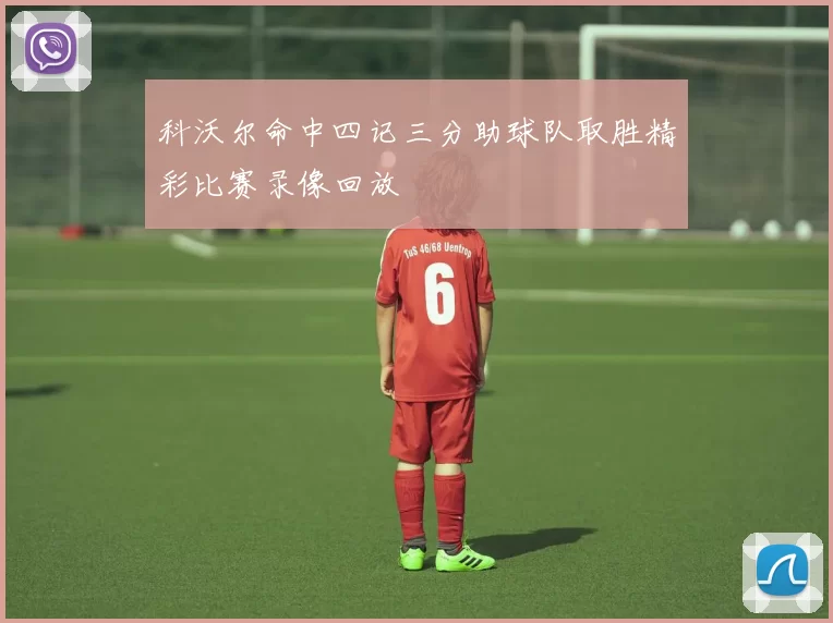 科沃尔命中四记三分助球队取胜精彩比赛录像回放