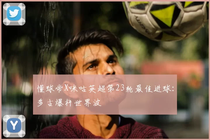 懂球帝X咪咕英超第23轮最佳进球：多古爆杆世界波