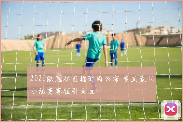 2021欧冠杯直播时间公布 多支豪门小组赛赛程引关注