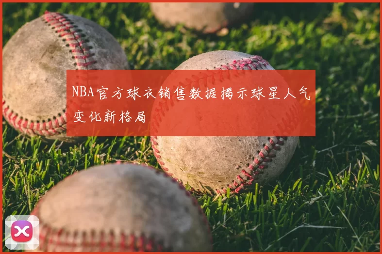 NBA官方球衣销售数据揭示球星人气变化新格局