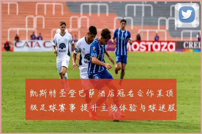 凯斯特圣登巴萨酒店冠名合作某顶级足球赛事 提升主场体验与球迷服务