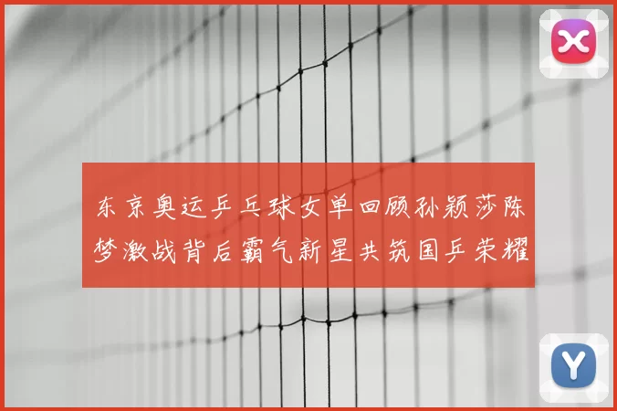 东京奥运乒乓球女单回顾孙颖莎陈梦激战背后霸气新星共筑国乒荣耀