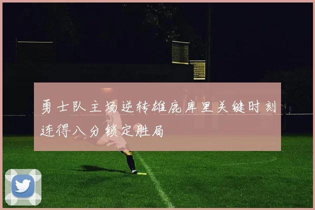 勇士队主场逆转雄鹿库里关键时刻连得八分锁定胜局