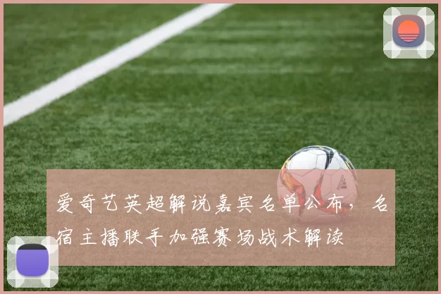 爱奇艺英超解说嘉宾名单公布，名宿主播联手加强赛场战术解读