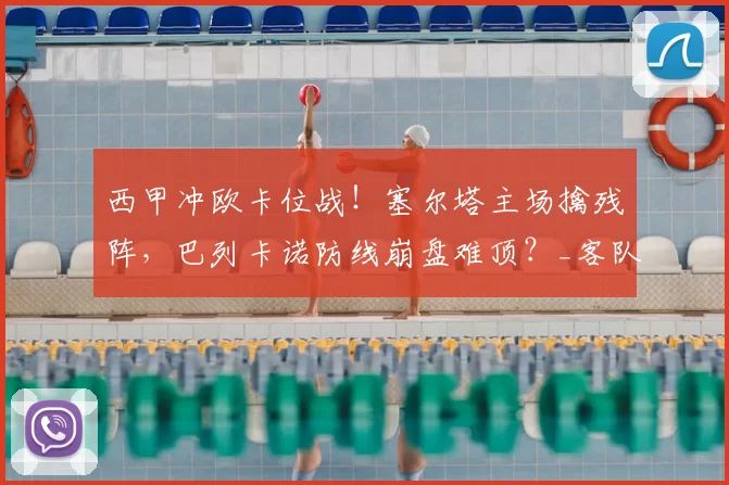 西甲冲欧卡位战!塞尔塔主场擒残阵,巴列卡诺防线崩盘难顶?_客队_核心_瓦伦西亚