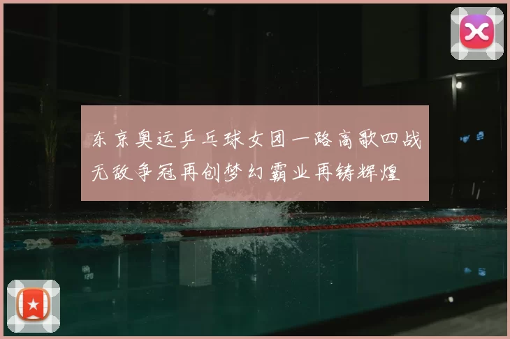 东京奥运乒乓球女团一路高歌四战无敌争冠再创梦幻霸业再铸辉煌