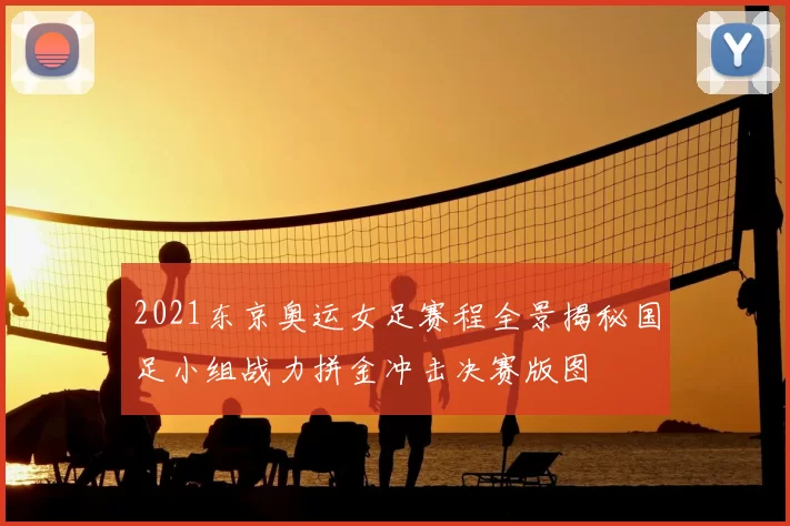 2021东京奥运女足赛程全景揭秘国足小组战力拼金冲击决赛版图