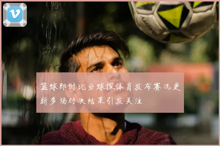 篮球即时比分球探体育发布赛况更新多场对决结果引发关注