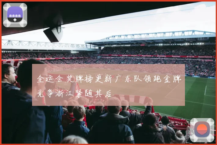 全运会奖牌榜更新广东队领跑金牌竞争浙江紧随其后