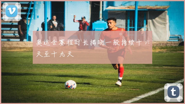 奥运会赛程时长揭晓一般持续十六天至十九天