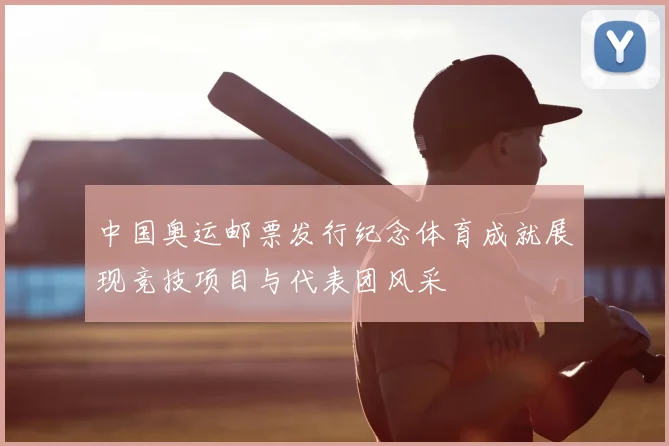 中国奥运邮票发行纪念体育成就展现竞技项目与代表团风采