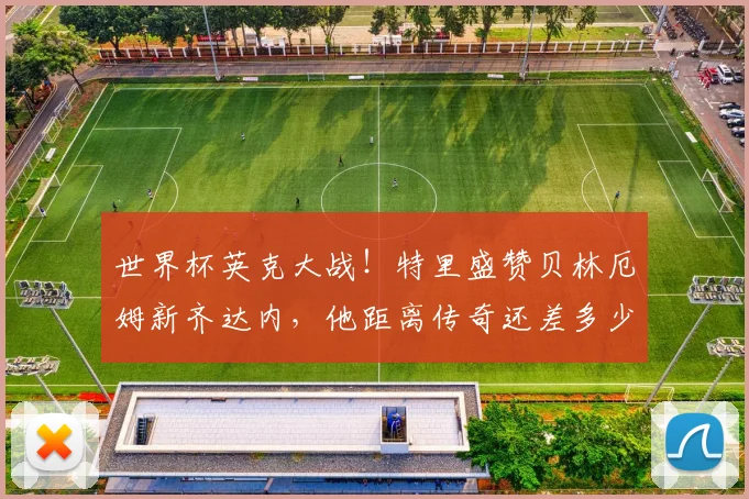 世界杯英克大战!特里盛赞贝林厄姆新齐达内,他距离传奇还差多少