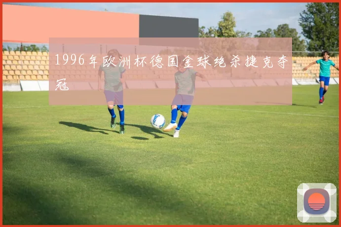 1996年欧洲杯德国金球绝杀捷克夺冠