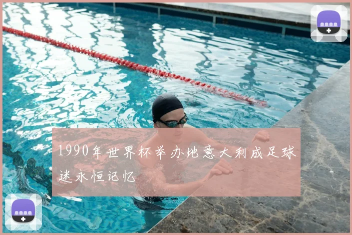 1990年世界杯举办地意大利成足球迷永恒记忆