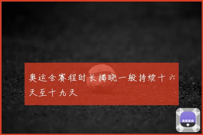 奥运会赛程时长揭晓一般持续十六天至十九天