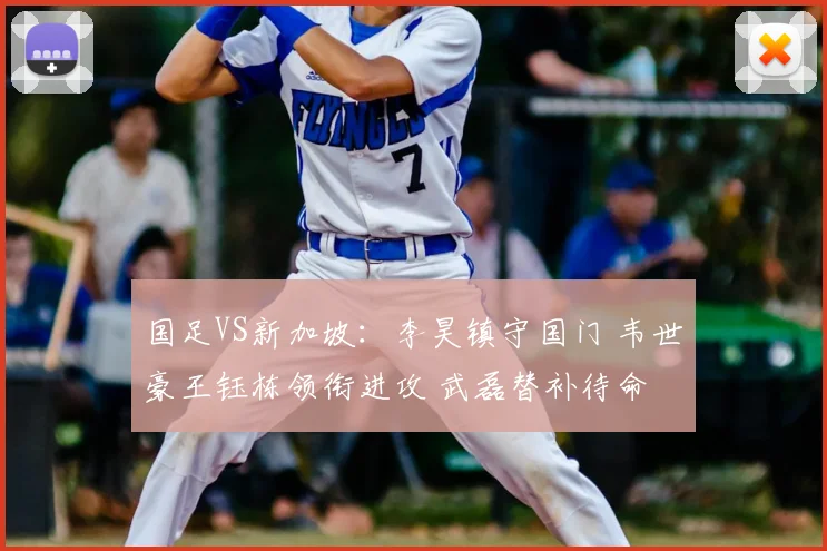 国足VS新加坡：李昊镇守国门 韦世豪王钰栋领衔进攻 武磊替补待命