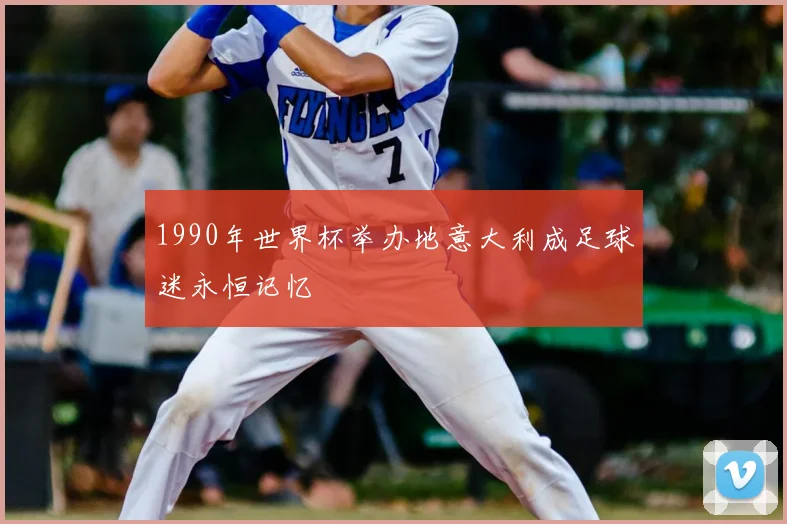 1990年世界杯举办地意大利成足球迷永恒记忆