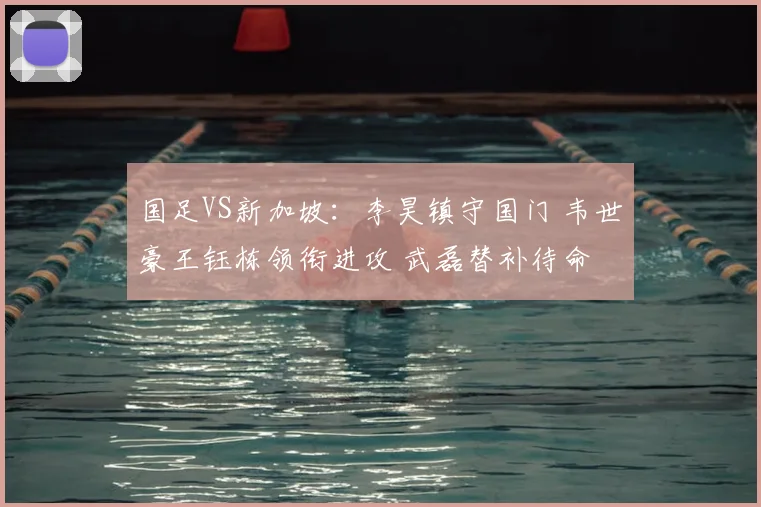 国足VS新加坡：李昊镇守国门 韦世豪王钰栋领衔进攻 武磊替补待命