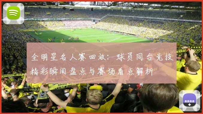 全明星名人赛回放：球员同台竞技精彩瞬间盘点与赛场看点解析