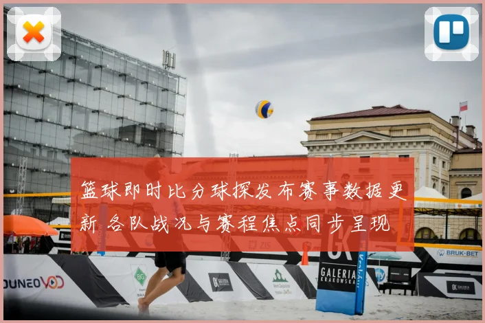 篮球即时比分球探发布赛事数据更新 各队战况与赛程焦点同步呈现