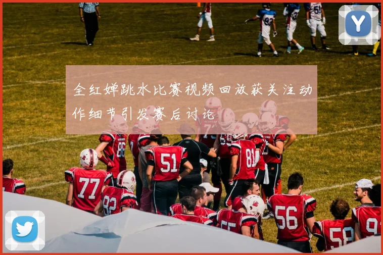 全红婵跳水比赛视频回放获关注动作细节引发赛后讨论