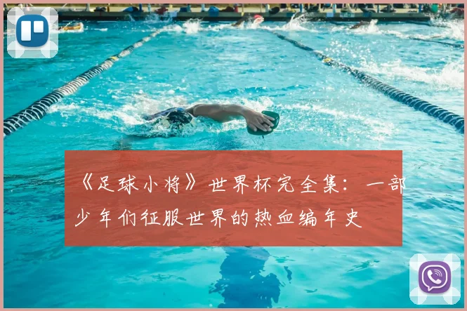 《足球小将》世界杯完全集:一部少年们征服世界的热血编年史