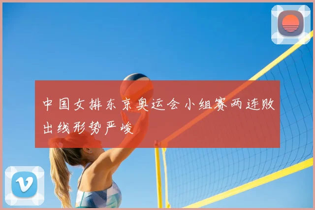中国女排东京奥运会小组赛两连败出线形势严峻