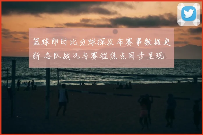 篮球即时比分球探发布赛事数据更新 各队战况与赛程焦点同步呈现