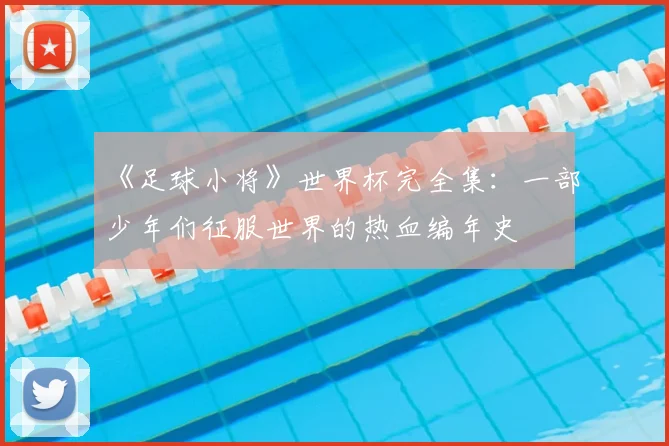 《足球小将》世界杯完全集:一部少年们征服世界的热血编年史