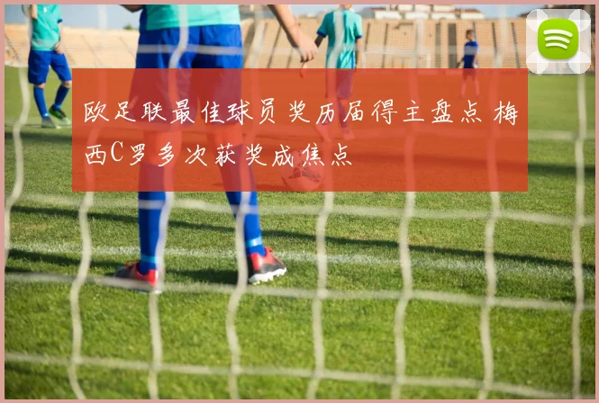 欧足联最佳球员奖历届得主盘点 梅西C罗多次获奖成焦点