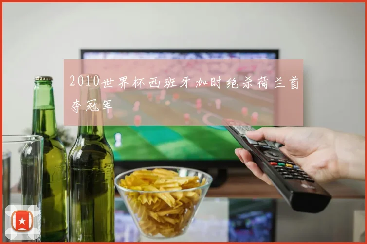 2010世界杯西班牙加时绝杀荷兰首夺冠军