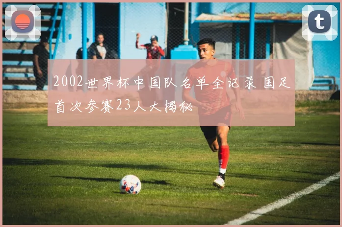 2002世界杯中国队名单全记录 国足首次参赛23人大揭秘